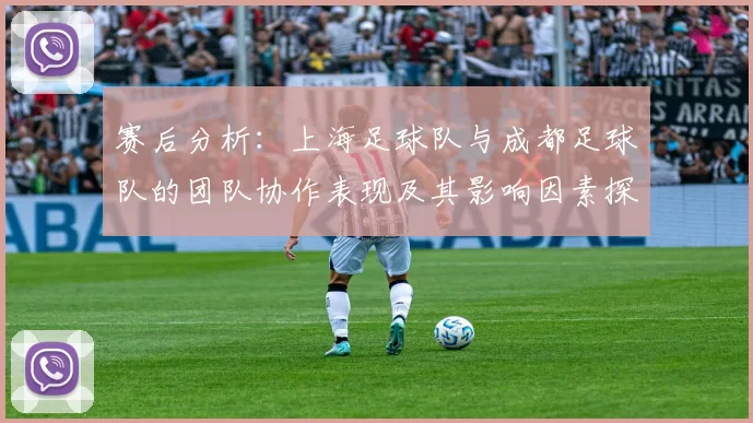 赛后分析：上海足球队与成都足球队的团队协作表现及其影响因素探讨