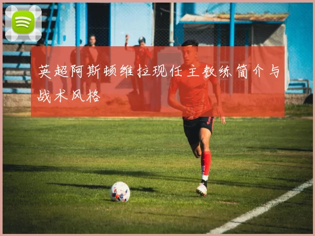 英超阿斯顿维拉现任主教练简介与战术风格