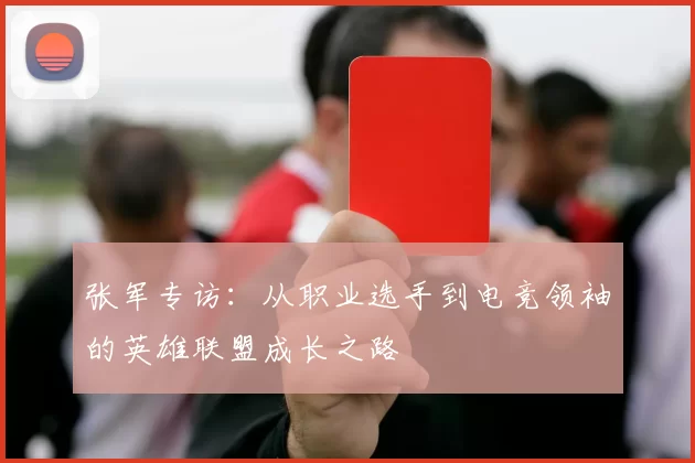 张军专访：从职业选手到电竞领袖的英雄联盟成长之路
