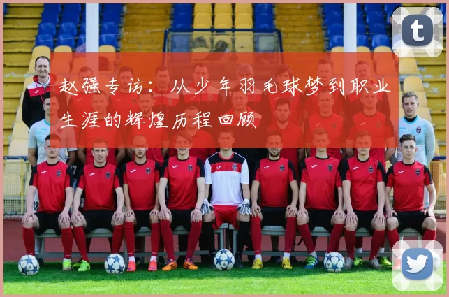 赵强专访：从少年羽毛球梦到职业生涯的辉煌历程回顾
