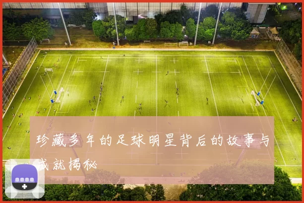 珍藏多年的足球明星背后的故事与成就揭秘