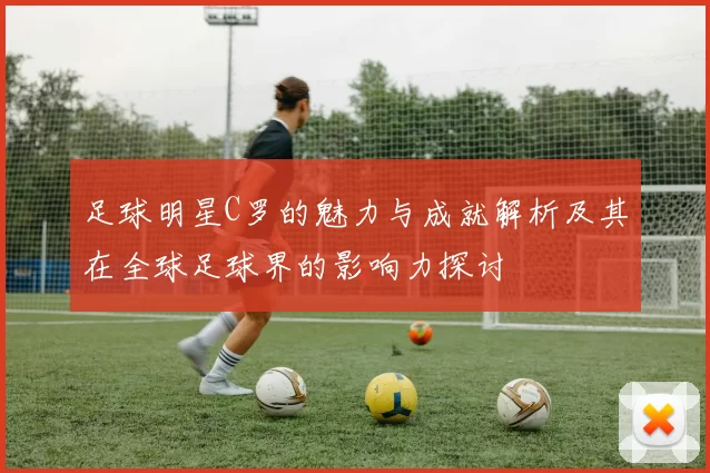 足球明星C罗的魅力与成就解析及其在全球足球界的影响力探讨