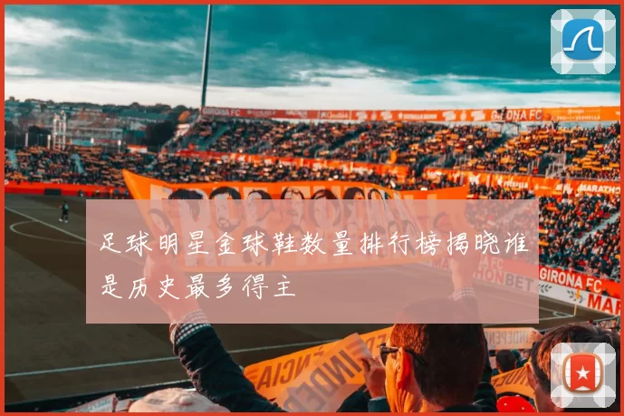 足球明星金球鞋数量排行榜揭晓谁是历史最多得主