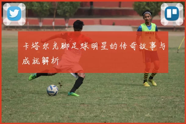卡塔尔光脚足球明星的传奇故事与成就解析