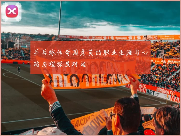 乒乓球传奇周秀英的职业生涯与心路历程深度对话