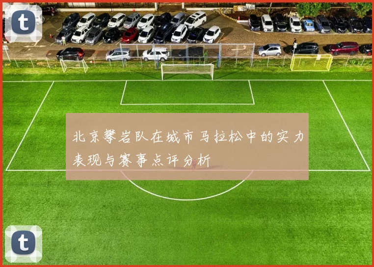 北京攀岩队在城市马拉松中的实力表现与赛事点评分析
