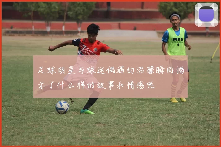 足球明星与球迷偶遇的温馨瞬间揭示了什么样的故事和情感呢