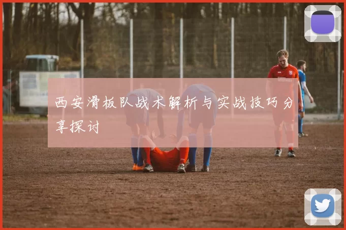 西安滑板队战术解析与实战技巧分享探讨