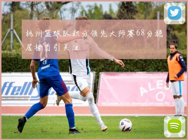 杭州篮球队积分领先大师赛68分稳居榜首引关注