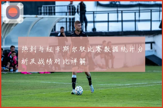 热刺与纽卡斯尔联比赛数据统计分析及战绩对比详解