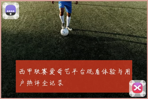 西甲联赛爱奇艺平台观看体验与用户热评全记录