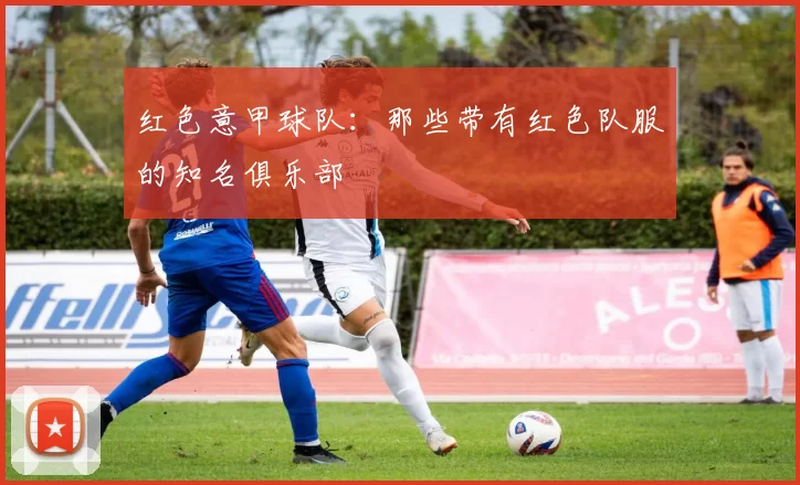 红色意甲球队：那些带有红色队服的知名俱乐部