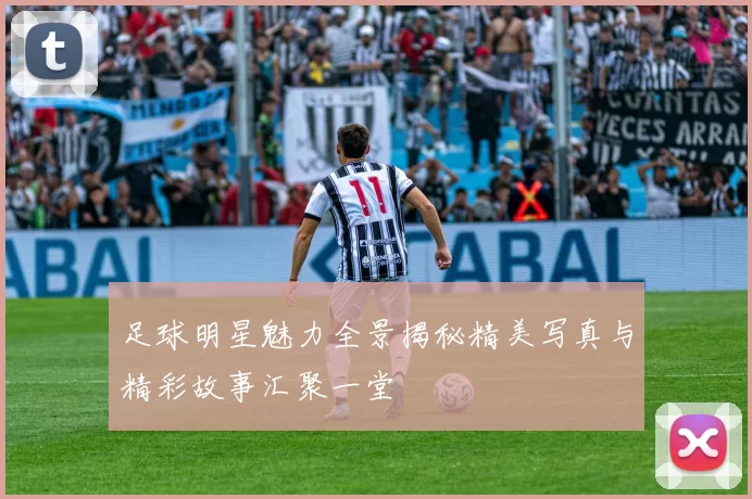 足球明星魅力全景揭秘精美写真与精彩故事汇聚一堂