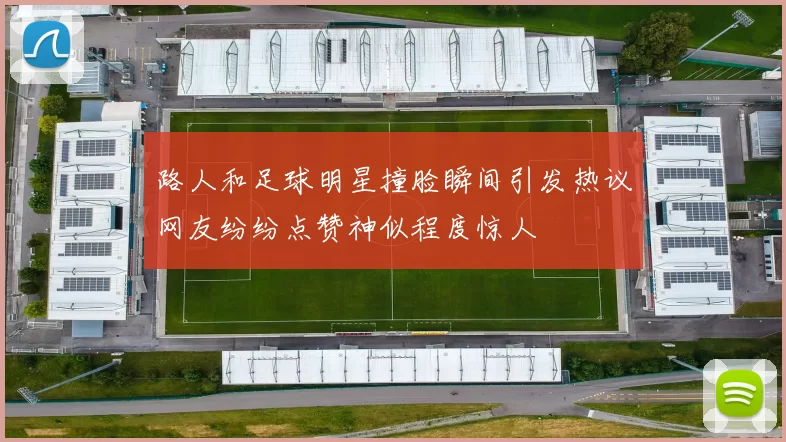 路人和足球明星撞脸瞬间引发热议网友纷纷点赞神似程度惊人
