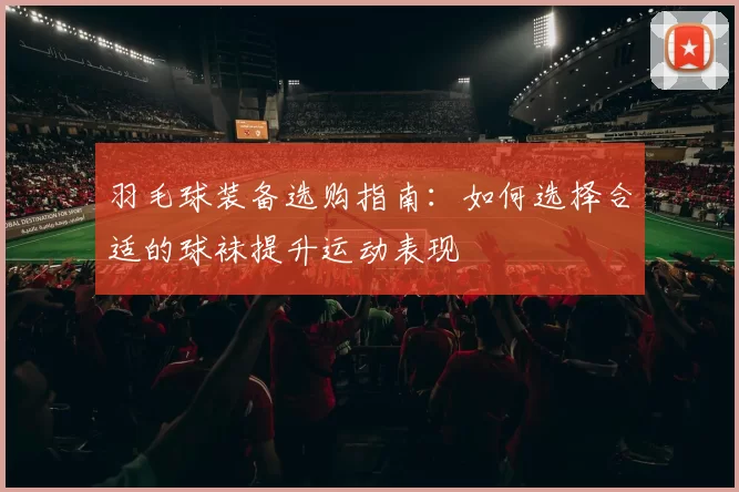 羽毛球装备选购指南：如何选择合适的球袜提升运动表现