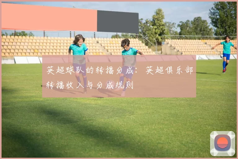 英超球队的转播分成：英超俱乐部转播收入与分成规则