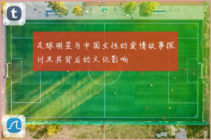 足球明星与中国女性的爱情故事探讨及其背后的文化影响