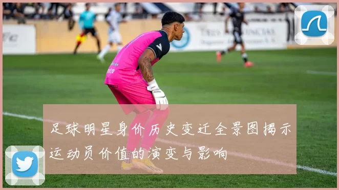 足球明星身价历史变迁全景图揭示运动员价值的演变与影响