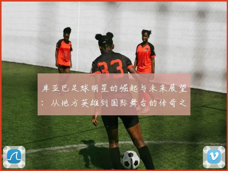 库亚巴足球明星的崛起与未来展望：从地方英雄到国际舞台的传奇之路
