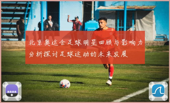 北京奥运会足球明星回顾与影响力分析探讨足球运动的未来发展