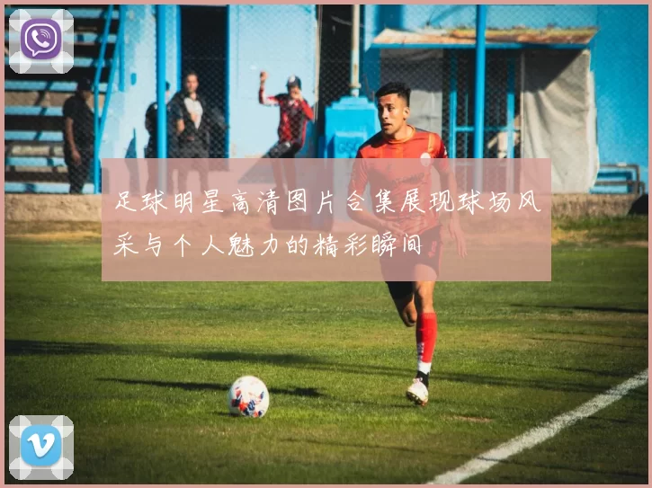 足球明星高清图片合集展现球场风采与个人魅力的精彩瞬间