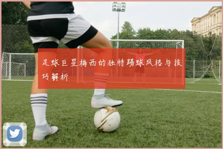 足球巨星梅西的独特踢球风格与技巧解析