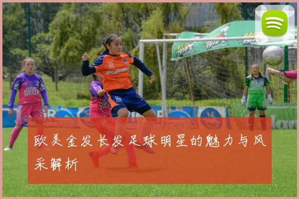 欧美金发长发足球明星的魅力与风采解析