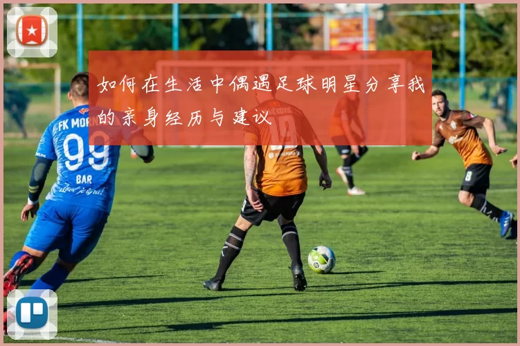 如何在生活中偶遇足球明星分享我的亲身经历与建议