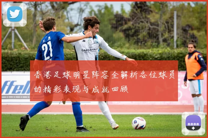 香港足球明星阵容全解析各位球员的精彩表现与成就回顾