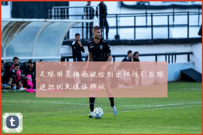 足球明星梅西被检测出阳性引发球迷担忧及媒体热议