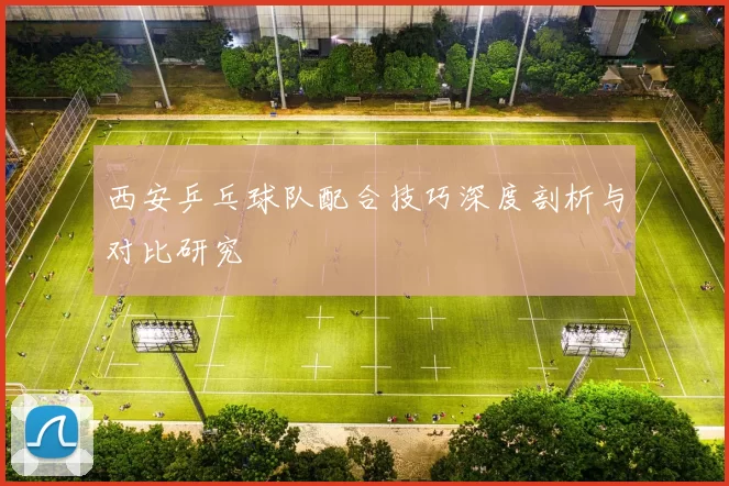 西安乒乓球队配合技巧深度剖析与对比研究