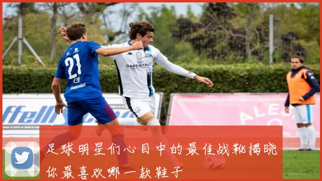 足球明星们心目中的最佳战靴揭晓你最喜欢哪一款鞋子