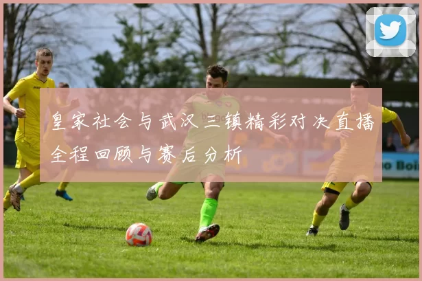 皇家社会与武汉三镇精彩对决直播全程回顾与赛后分析