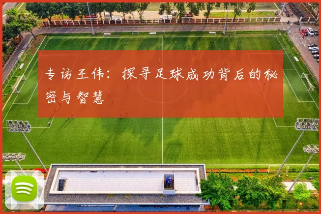 专访王伟：探寻足球成功背后的秘密与智慧