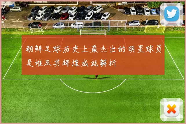 朝鲜足球历史上最杰出的明星球员是谁及其辉煌成就解析