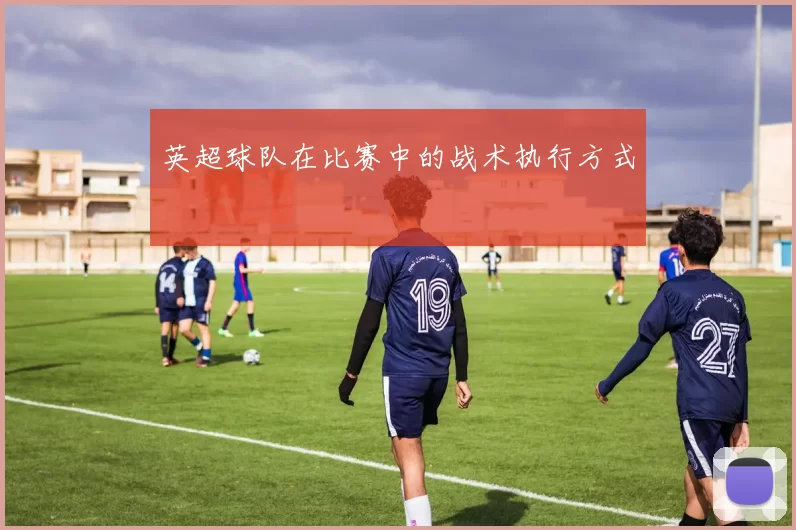 英超球队在比赛中的战术执行方式