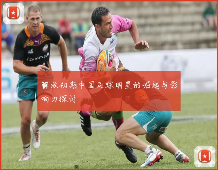 解放初期中国足球明星的崛起与影响力探讨