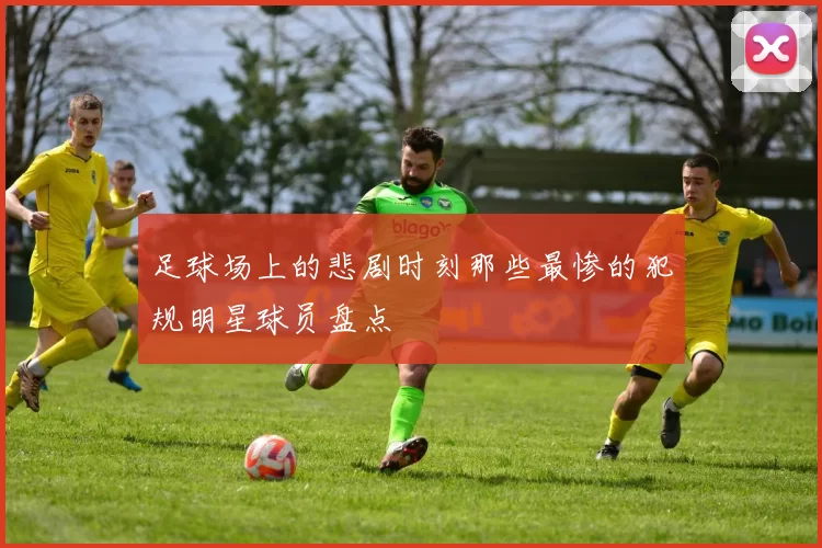 足球场上的悲剧时刻那些最惨的犯规明星球员盘点