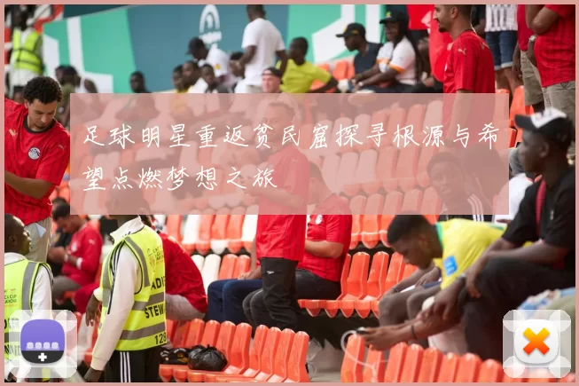 足球明星重返贫民窟探寻根源与希望点燃梦想之旅