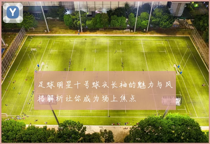 足球明星十号球衣长袖的魅力与风格解析让你成为场上焦点