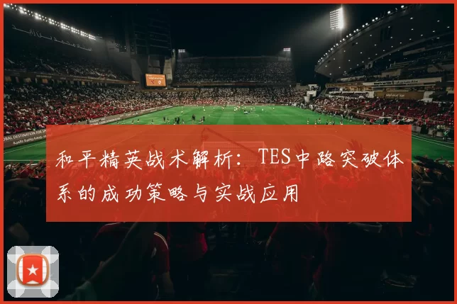 和平精英战术解析：TES中路突破体系的成功策略与实战应用