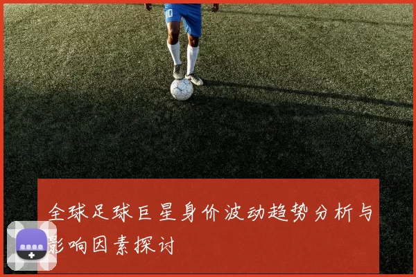 全球足球巨星身价波动趋势分析与影响因素探讨