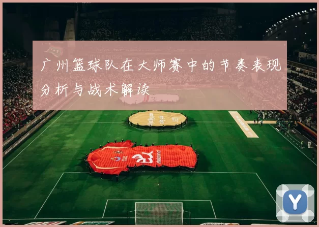 广州篮球队在大师赛中的节奏表现分析与战术解读