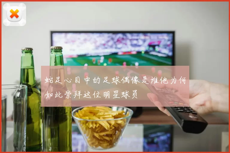 蛇足心目中的足球偶像是谁他为何如此崇拜这位明星球员
