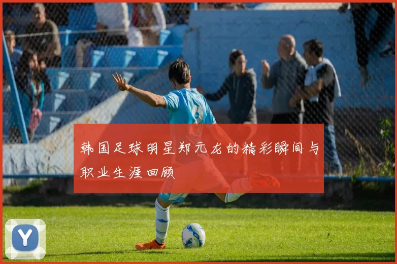 韩国足球明星郑元龙的精彩瞬间与职业生涯回顾