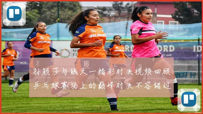 孙颖莎与钱天一精彩对决视频回顾乒乓球赛场上的巅峰对决不容错过