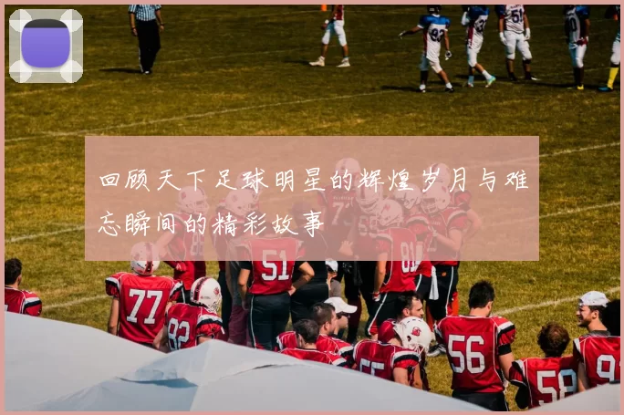回顾天下足球明星的辉煌岁月与难忘瞬间的精彩故事
