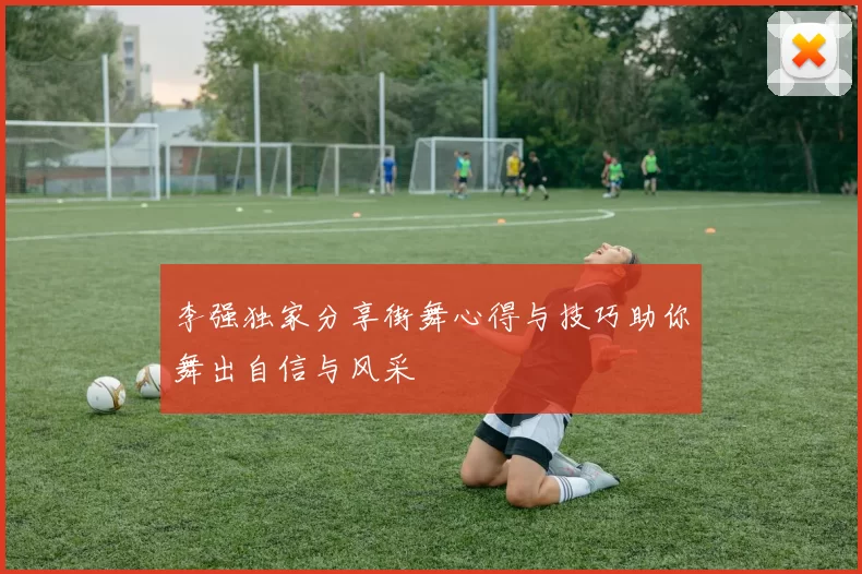 李强独家分享街舞心得与技巧助你舞出自信与风采