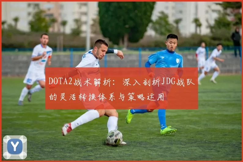 DOTA2战术解析：深入剖析JDG战队的灵活转换体系与策略运用