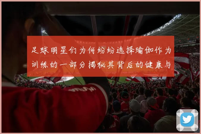足球明星们为何纷纷选择瑜伽作为训练的一部分揭秘其背后的健康与竞技优势